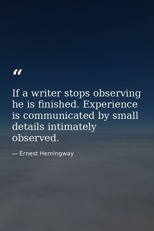 If a writer stops observing he is finished. Experience is communicated by small details intimately observed. — Ernest Hemingway