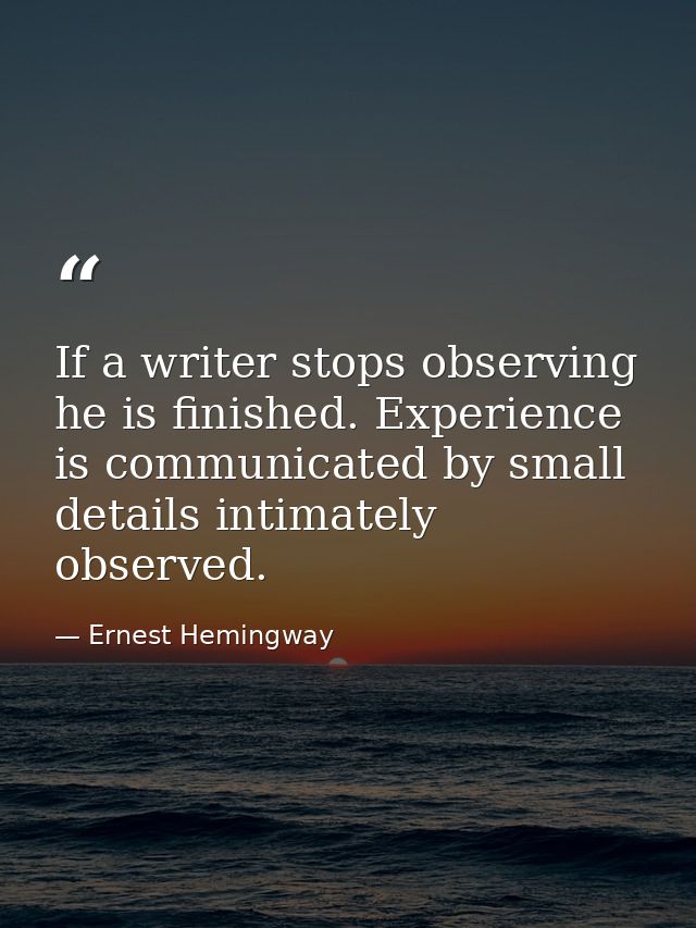 If a writer stops observing he is finished. Experience is communicated by small details intimately observed. — Ernest Hemingway