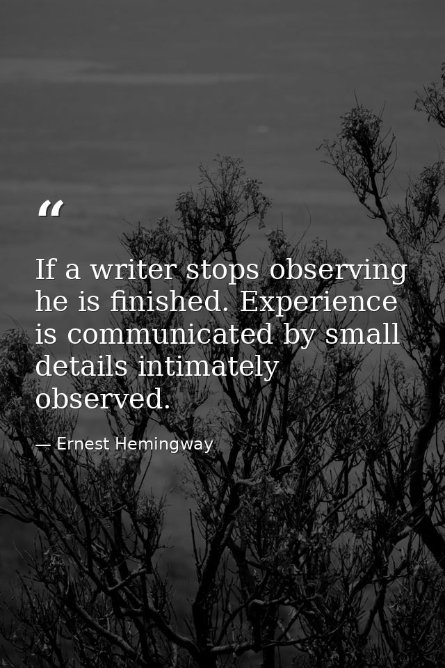 If a writer stops observing he is finished. Experience is communicated by small details intimately observed. — Ernest Hemingway