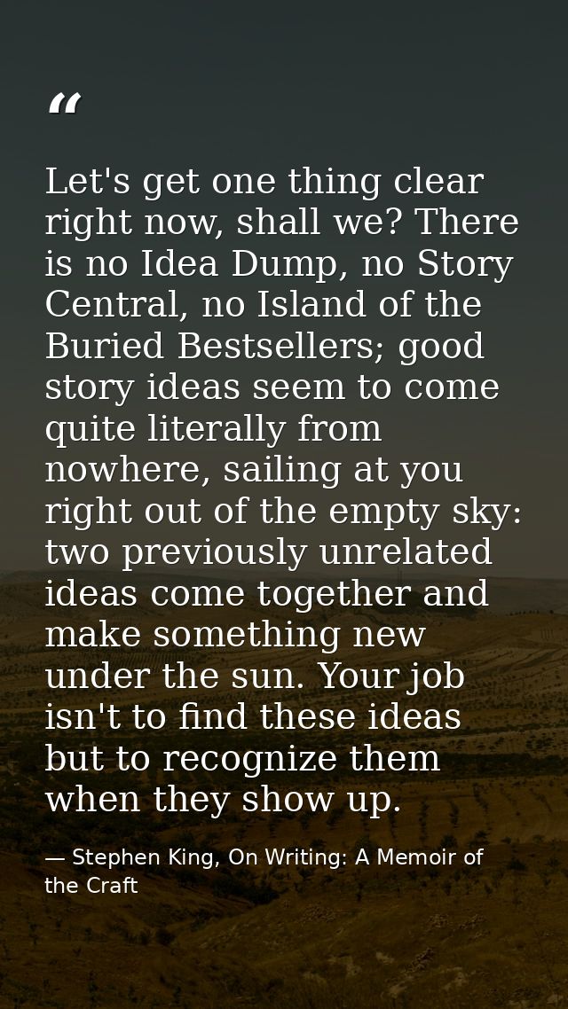 Let's get one thing clear right now, shall we? There is no Idea Dump, no Story Central, no Island of the Buried Bestsell — Stephen King, On Writing: A Memoir of the Craft