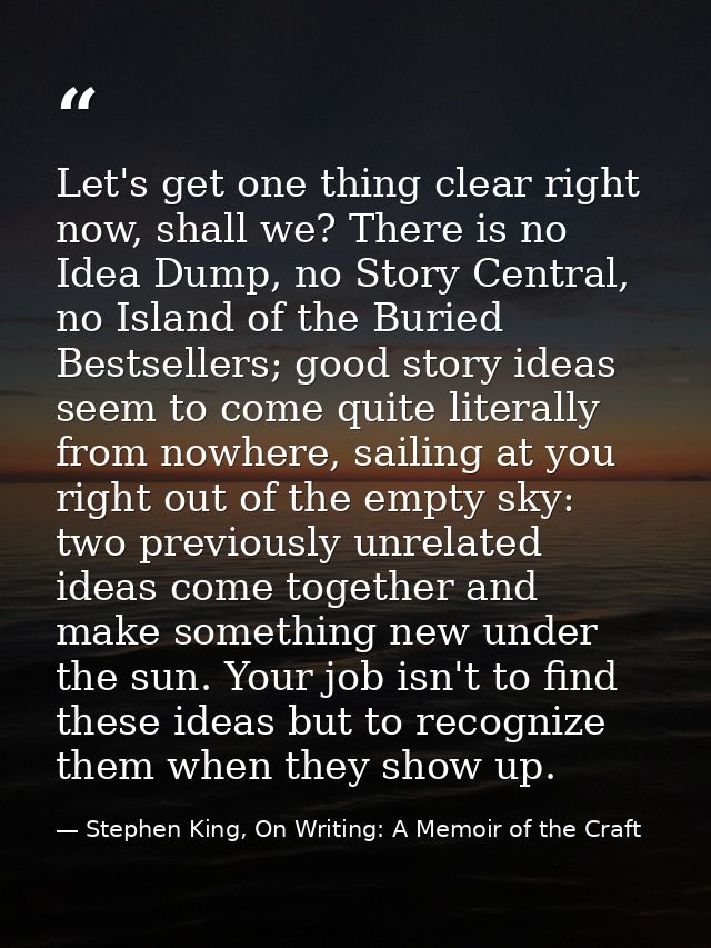 Let's get one thing clear right now, shall we? There is no Idea Dump, no Story Central, no Island of the Buried Bestsell — Stephen King, On Writing: A Memoir of the Craft