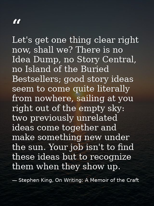 Let's get one thing clear right now, shall we? There is no Idea Dump, no Story Central, no Island of the Buried Bestsell — Stephen King, On Writing: A Memoir of the Craft