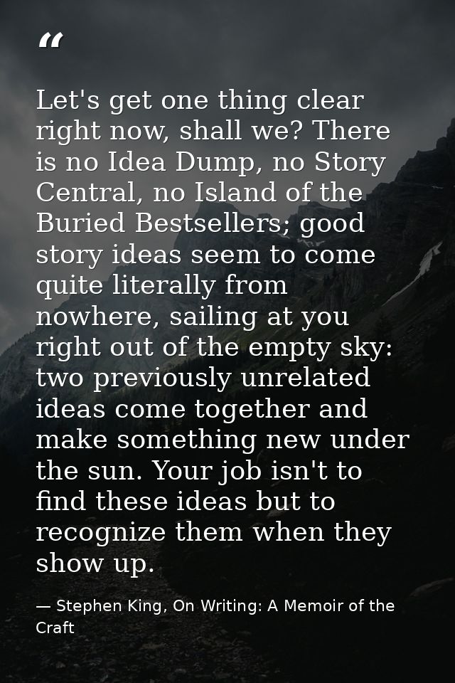 Let's get one thing clear right now, shall we? There is no Idea Dump, no Story Central, no Island of the Buried Bestsell — Stephen King, On Writing: A Memoir of the Craft