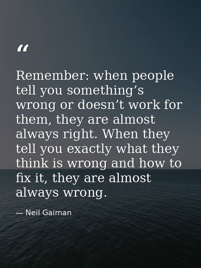 Remember: when people tell you something’s wrong or doesn’t work for them, they are almost always right. When they tell  — Neil Gaiman