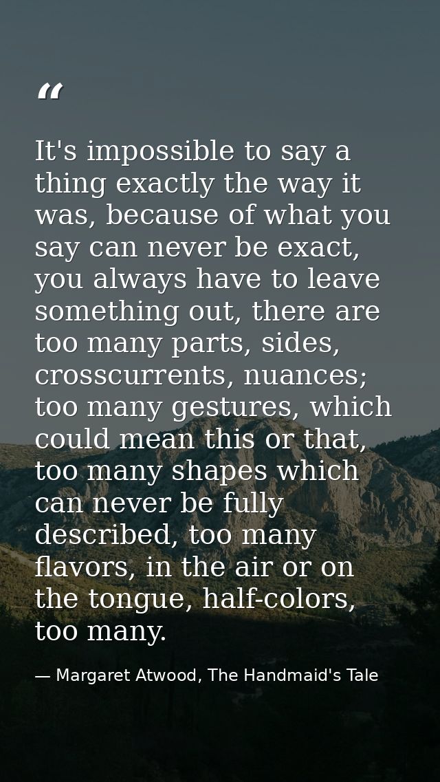It's impossible to say a thing exactly the way it was, because of what you say can never be exact, you always have to le — Margaret Atwood, The Handmaid's Tale