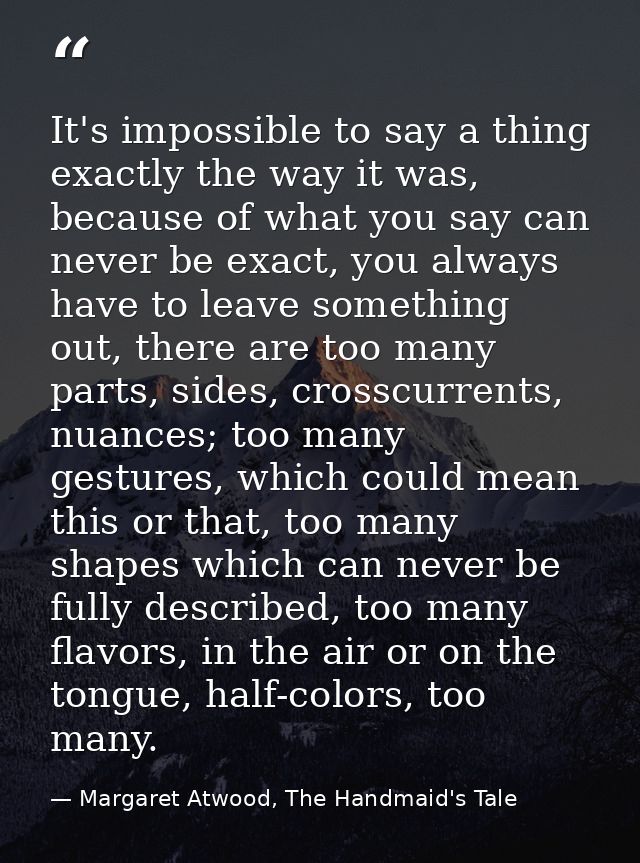 It's impossible to say a thing exactly the way it was, because of what you say can never be exact, you always have to le — Margaret Atwood, The Handmaid's Tale