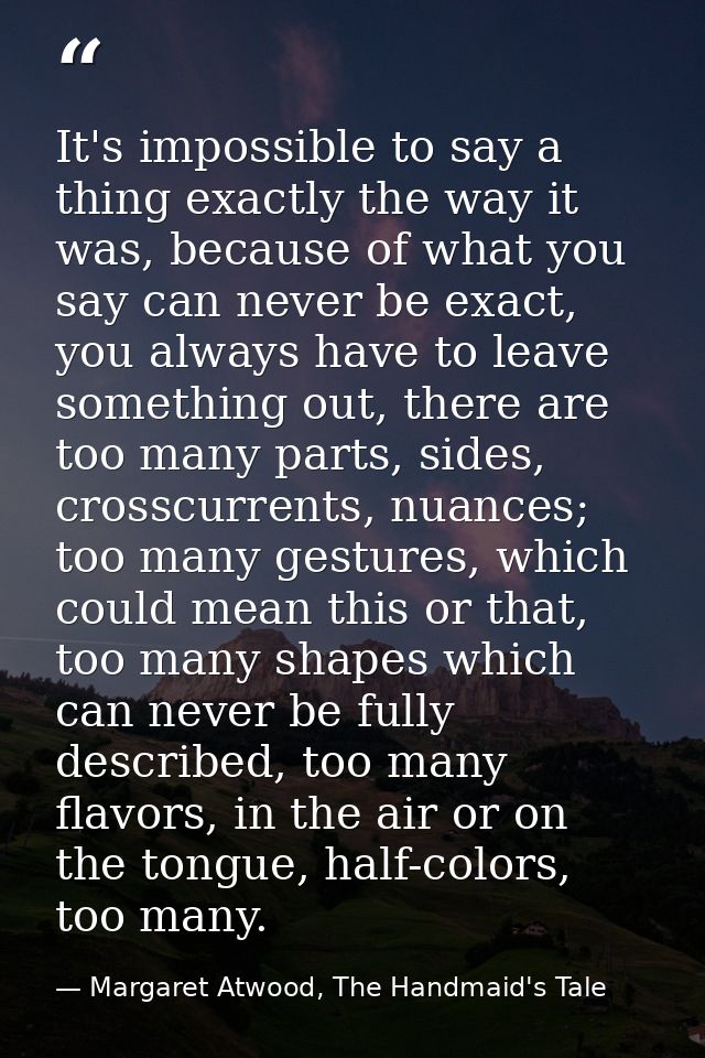 It's impossible to say a thing exactly the way it was, because of what you say can never be exact, you always have to le — Margaret Atwood, The Handmaid's Tale