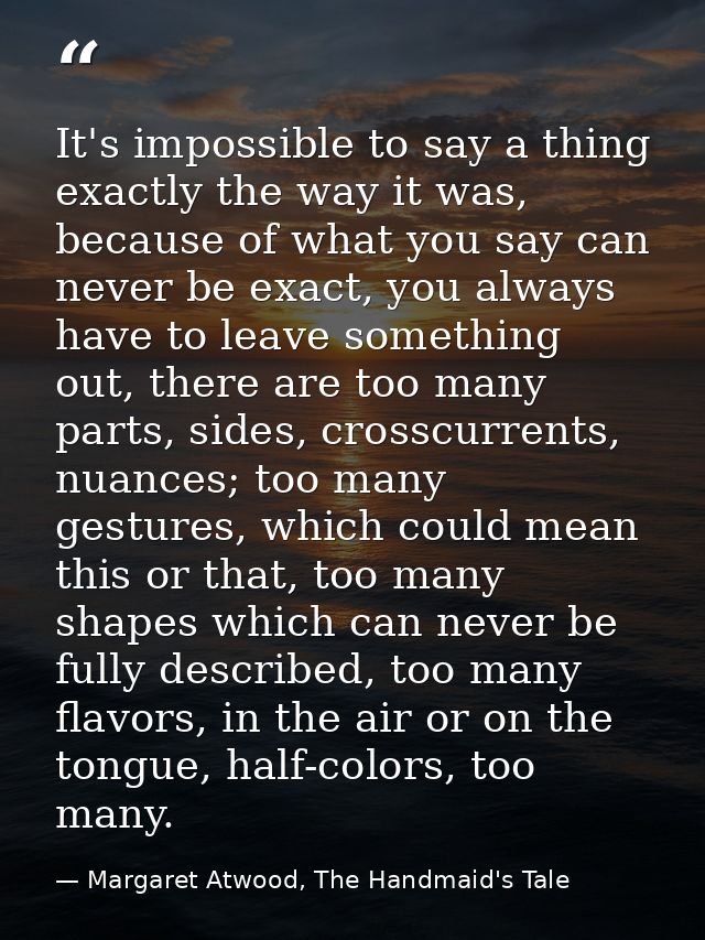 It's impossible to say a thing exactly the way it was, because of what you say can never be exact, you always have to le — Margaret Atwood, The Handmaid's Tale