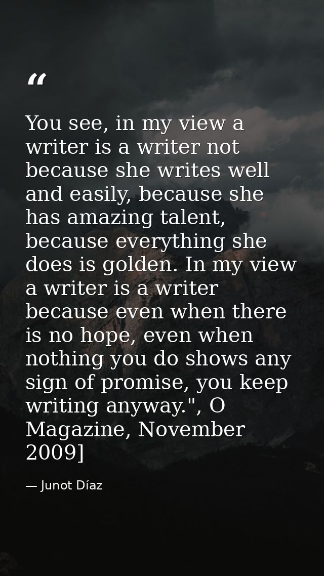 You see, in my view a writer is a writer not because she writes well and easily, because she has amazing talent, because — Junot Díaz