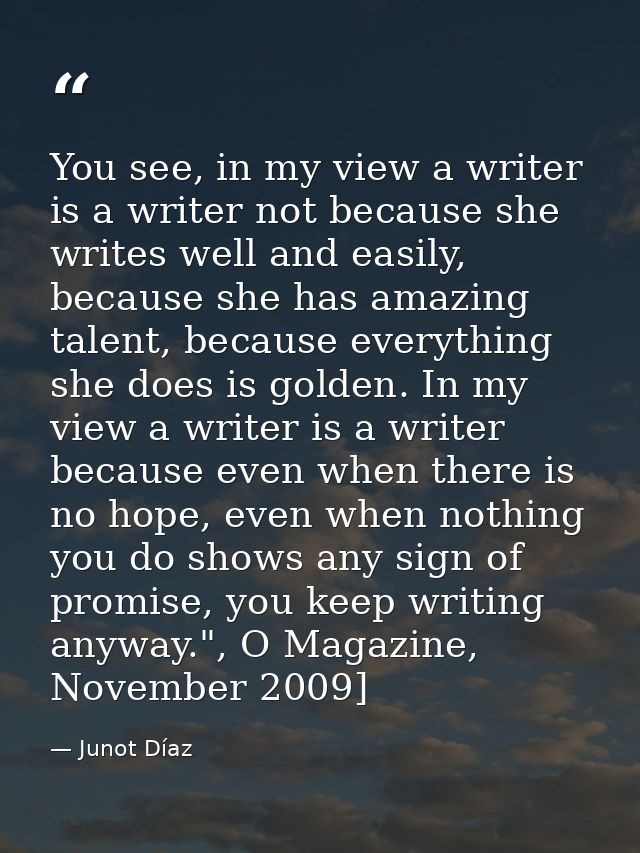You see, in my view a writer is a writer not because she writes well and easily, because she has amazing talent, because — Junot Díaz