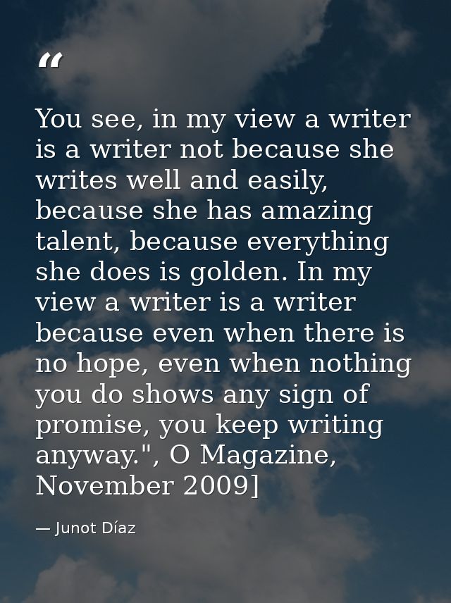 You see, in my view a writer is a writer not because she writes well and easily, because she has amazing talent, because — Junot Díaz