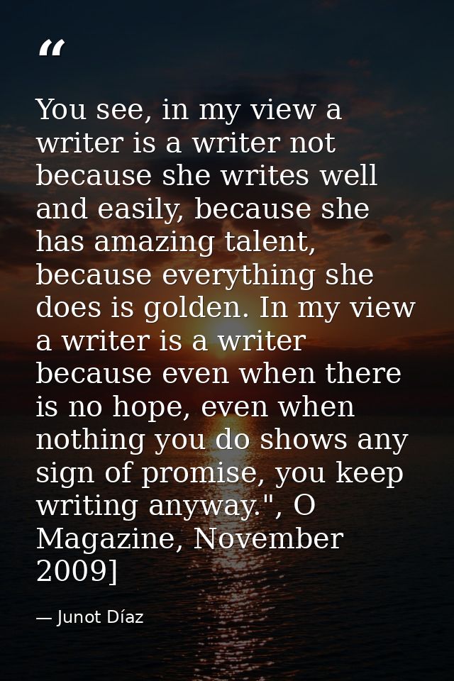 You see, in my view a writer is a writer not because she writes well and easily, because she has amazing talent, because — Junot Díaz