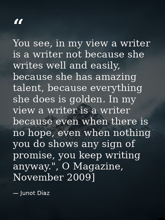 You see, in my view a writer is a writer not because she writes well and easily, because she has amazing talent, because — Junot Díaz