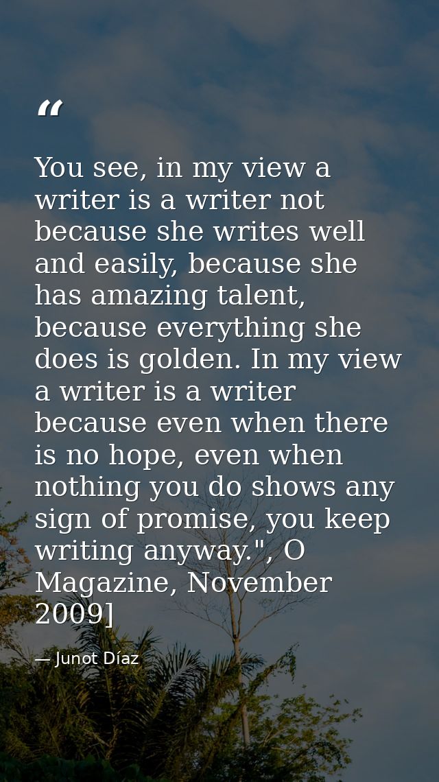 You see, in my view a writer is a writer not because she writes well and easily, because she has amazing talent, because — Junot Díaz