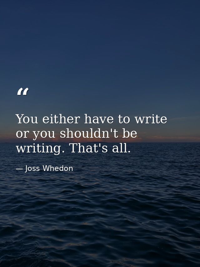 You either have to write or you shouldn't be writing. That's all. — Joss Whedon