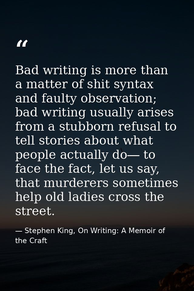 Bad writing is more than a matter of shit syntax and faulty observation; bad writing usually arises from a stubborn refu — Stephen King, On Writing: A Memoir of the Craft