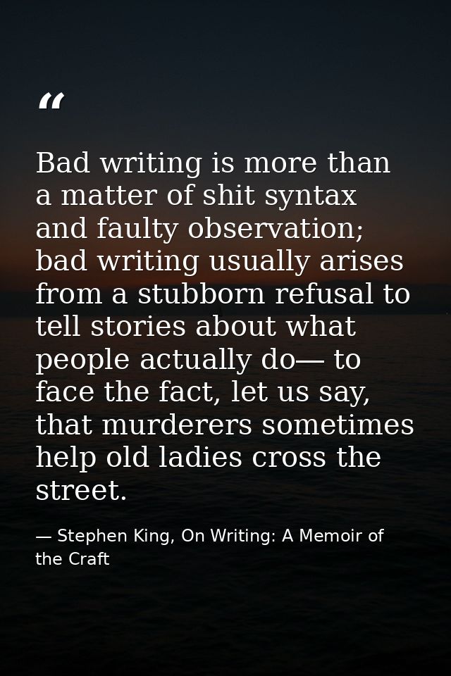 Bad writing is more than a matter of shit syntax and faulty observation; bad writing usually arises from a stubborn refu — Stephen King, On Writing: A Memoir of the Craft