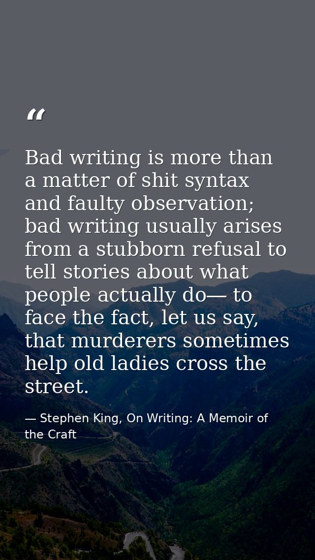 Bad writing is more than a matter of shit syntax and faulty observation; bad writing usually arises from a stubborn refu — Stephen King, On Writing: A Memoir of the Craft