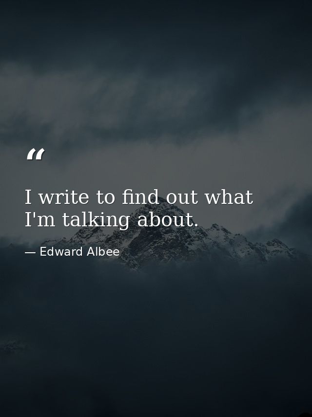 I write to find out what I'm talking about. — Edward Albee