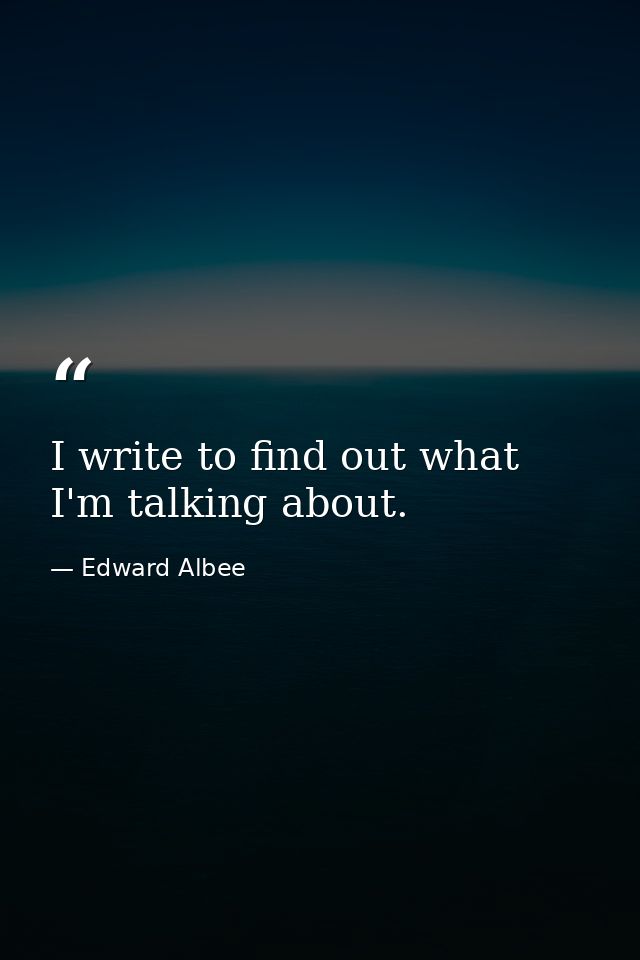 I write to find out what I'm talking about. — Edward Albee