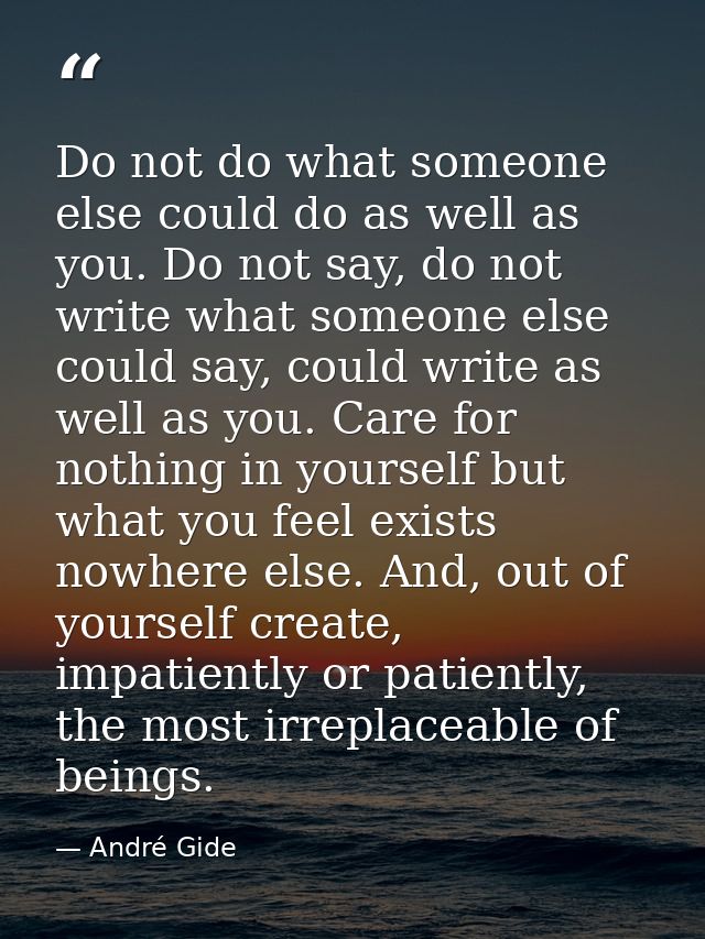 Do not do what someone else could do as well as you. Do not say, do not write what someone else could say, could write a — André Gide
