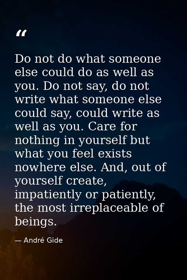 Do not do what someone else could do as well as you. Do not say, do not write what someone else could say, could write a — André Gide