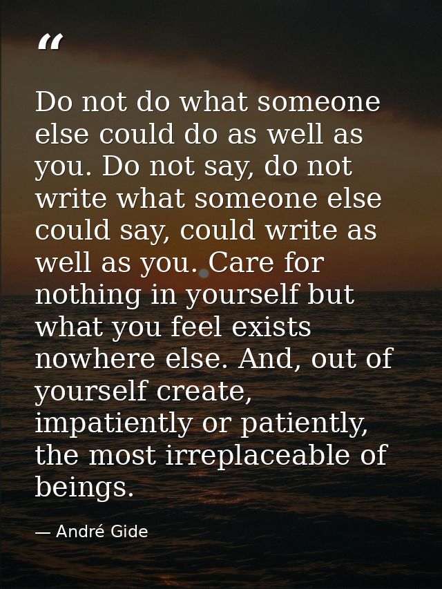 Do not do what someone else could do as well as you. Do not say, do not write what someone else could say, could write a — André Gide