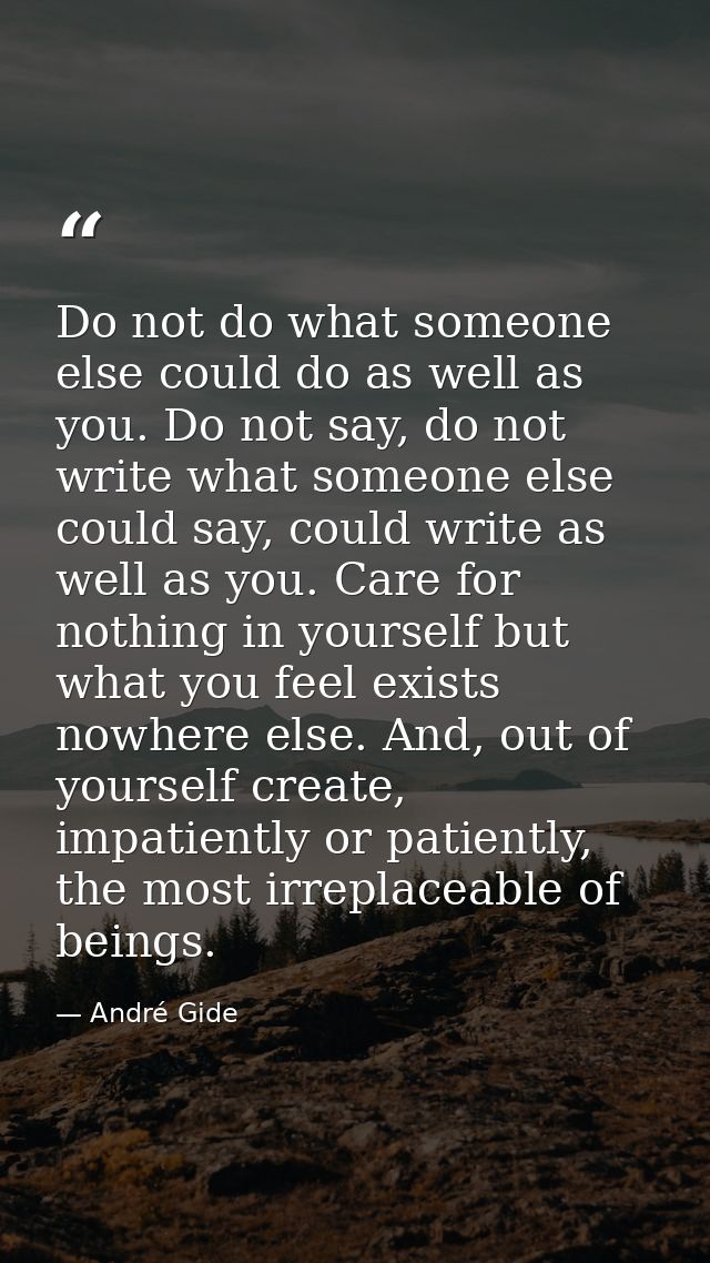 Do not do what someone else could do as well as you. Do not say, do not write what someone else could say, could write a — André Gide
