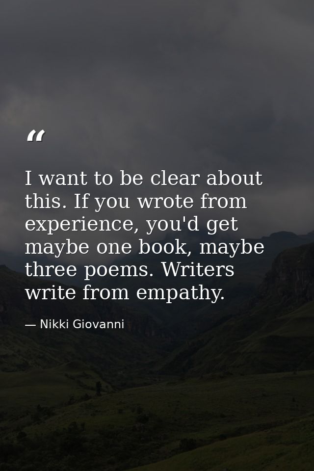 I want to be clear about this. If you wrote from experience, you'd get maybe one book, maybe three poems. Writers write  — Nikki Giovanni