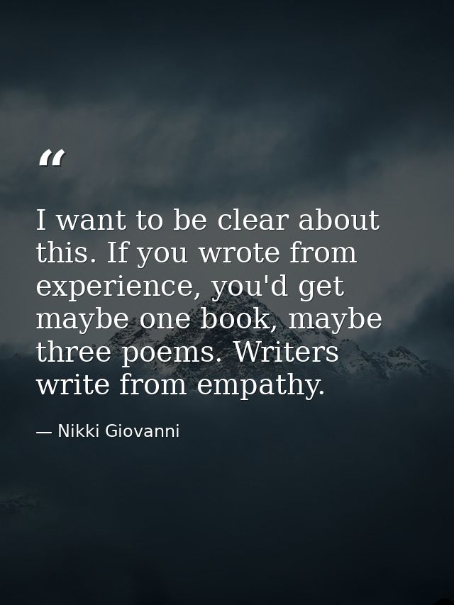 I want to be clear about this. If you wrote from experience, you'd get maybe one book, maybe three poems. Writers write  — Nikki Giovanni
