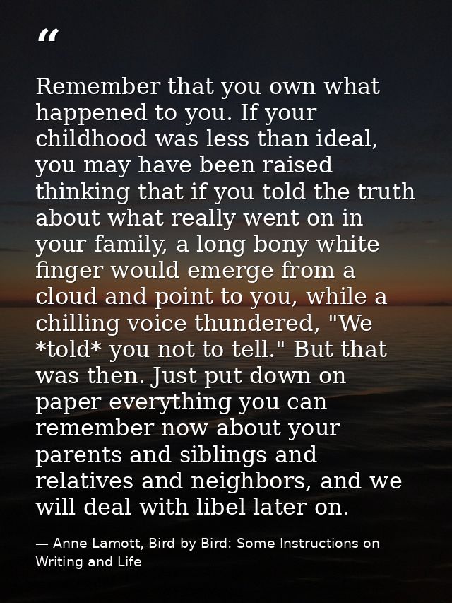 Remember that you own what happened to you. If your childhood was less than ideal, you may have been raised thinking tha — Anne Lamott, Bird by Bird: Some Instructions on Writing and Life