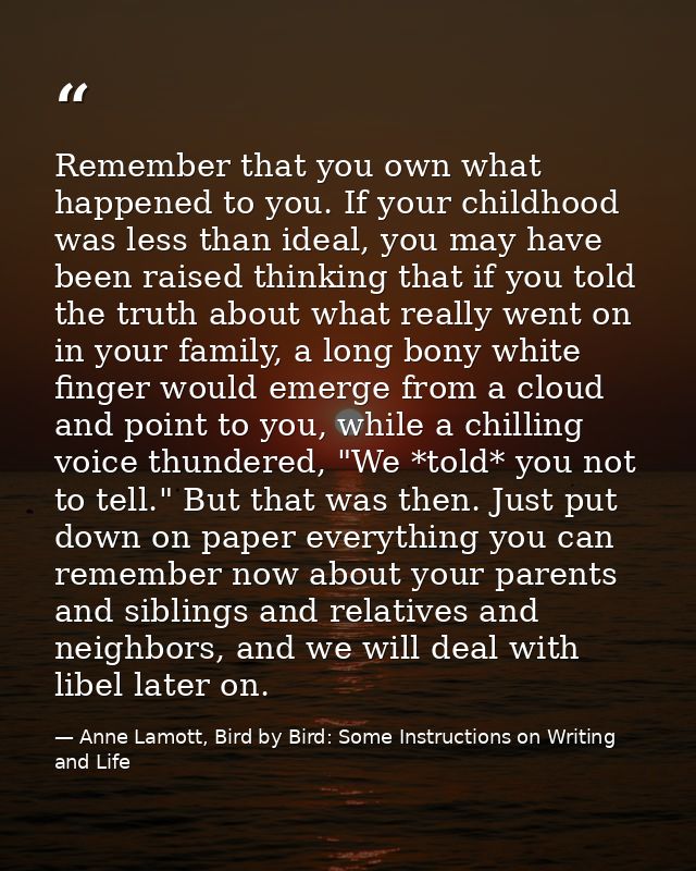 Remember that you own what happened to you. If your childhood was less than ideal, you may have been raised thinking tha — Anne Lamott, Bird by Bird: Some Instructions on Writing and Life