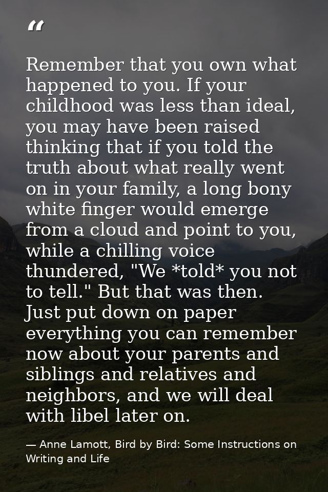 Remember that you own what happened to you. If your childhood was less than ideal, you may have been raised thinking tha — Anne Lamott, Bird by Bird: Some Instructions on Writing and Life