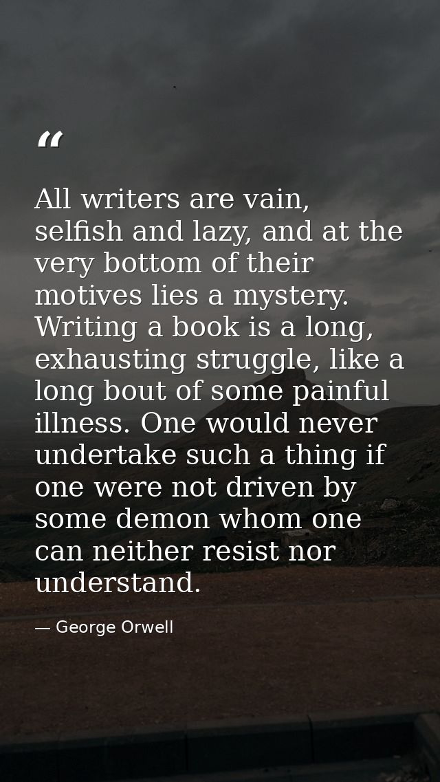 All writers are vain, selfish and lazy, and at the very bottom of their motives lies a mystery. Writing a book is a long — George Orwell