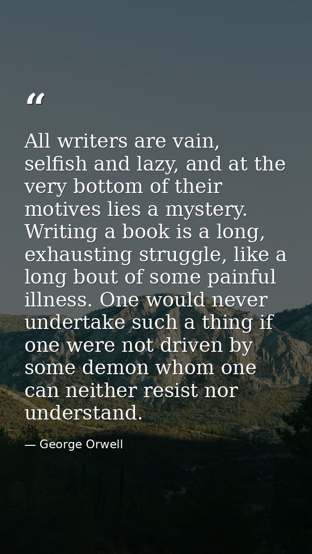 All writers are vain, selfish and lazy, and at the very bottom of their motives lies a mystery. Writing a book is a long — George Orwell