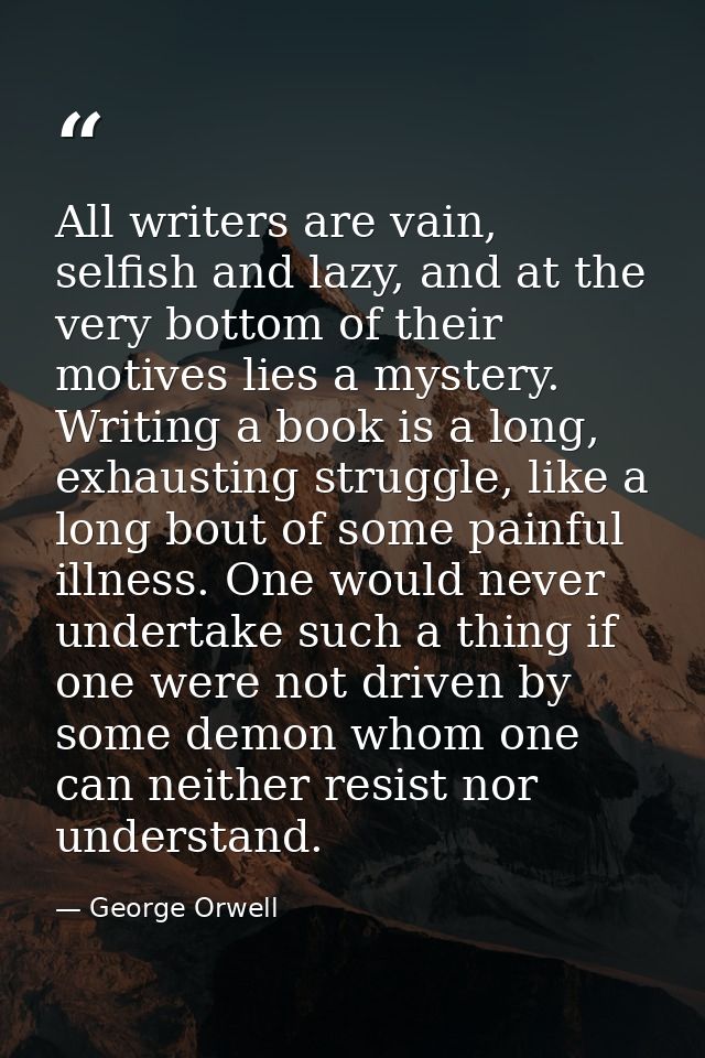 All writers are vain, selfish and lazy, and at the very bottom of their motives lies a mystery. Writing a book is a long — George Orwell