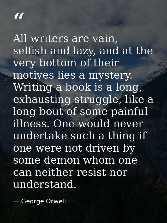 All writers are vain, selfish and lazy, and at the very bottom of their motives lies a mystery. Writing a book is a long — George Orwell