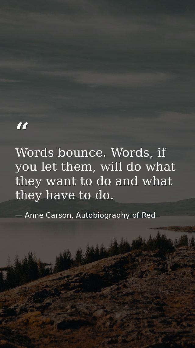 Words bounce. Words, if you let them, will do what they want to do and what they have to do. — Anne Carson, Autobiography of Red