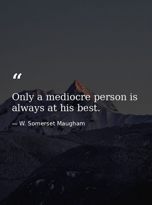 Only a mediocre person is always at his best. — W. Somerset Maugham