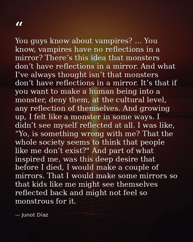 You guys know about vampires? … You know, vampires have no reflections in a mirror? There’s this idea that monsters don’ — Junot Díaz