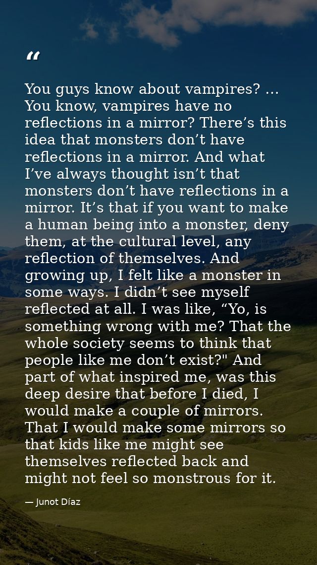 You guys know about vampires? … You know, vampires have no reflections in a mirror? There’s this idea that monsters don’ — Junot Díaz