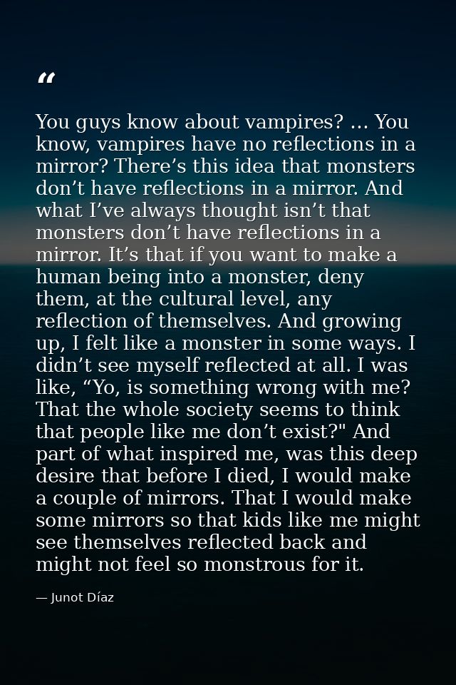 You guys know about vampires? … You know, vampires have no reflections in a mirror? There’s this idea that monsters don’ — Junot Díaz
