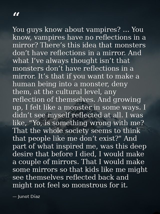 You guys know about vampires? … You know, vampires have no reflections in a mirror? There’s this idea that monsters don’ — Junot Díaz