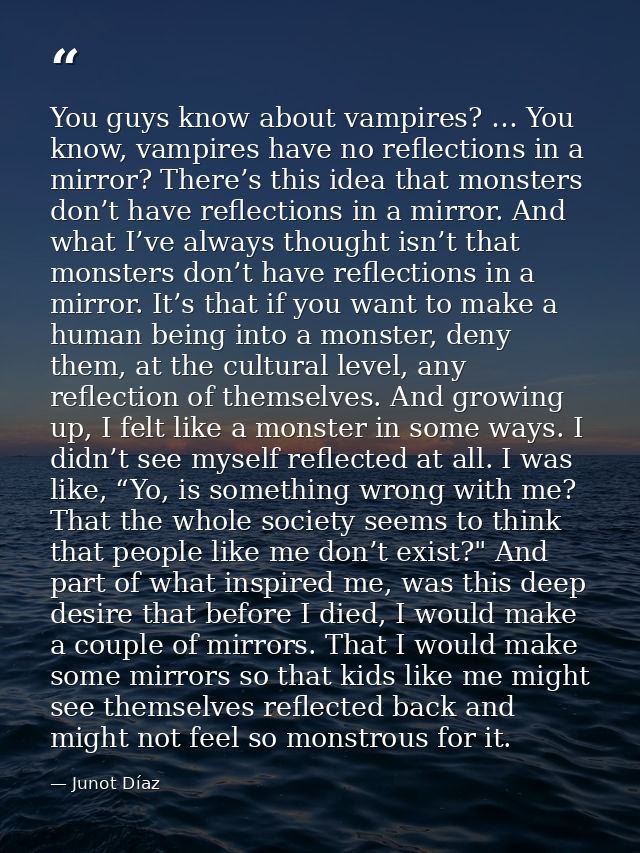 You guys know about vampires? … You know, vampires have no reflections in a mirror? There’s this idea that monsters don’ — Junot Díaz