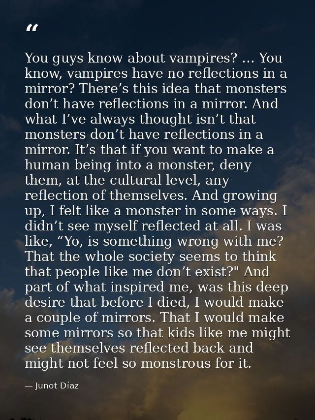 You guys know about vampires? … You know, vampires have no reflections in a mirror? There’s this idea that monsters don’ — Junot Díaz