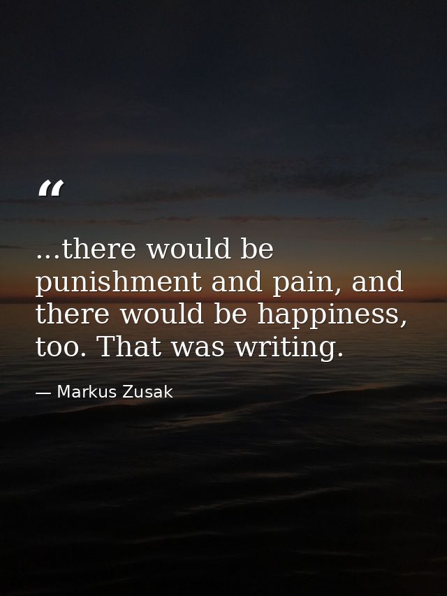 ...there would be punishment and pain, and there would be happiness, too. That was writing. — Markus Zusak