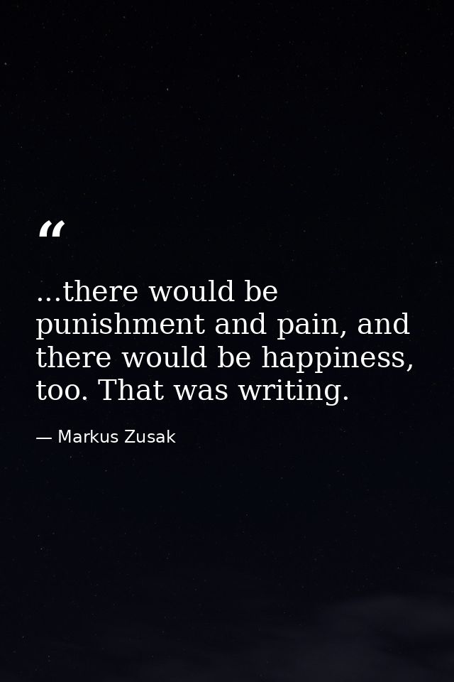 ...there would be punishment and pain, and there would be happiness, too. That was writing. — Markus Zusak