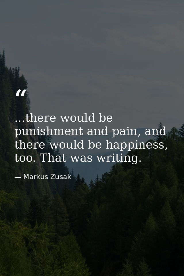 ...there would be punishment and pain, and there would be happiness, too. That was writing. — Markus Zusak