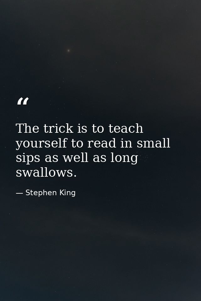 The trick is to teach yourself to read in small sips as well as long swallows. — Stephen King