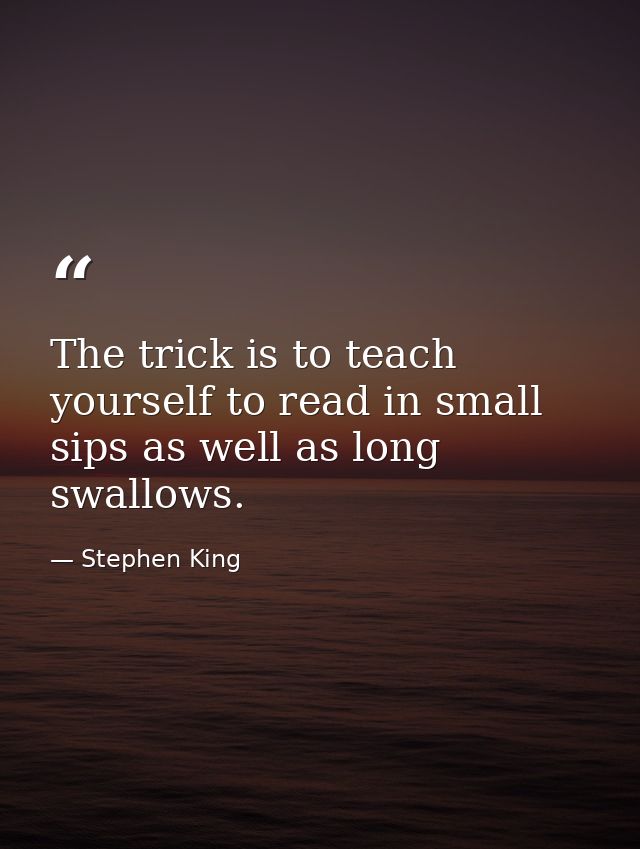 The trick is to teach yourself to read in small sips as well as long swallows. — Stephen King